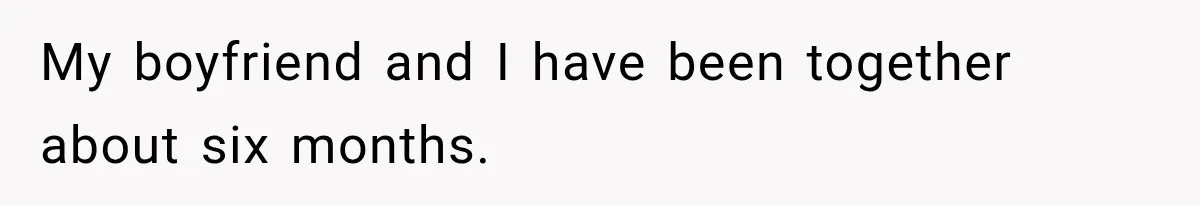 My boyfriend and I have been together about six months.