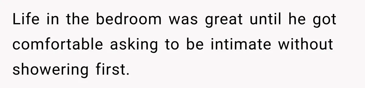 Life in the bedroom was great until he got comfortable asking to be intimate without showering first.