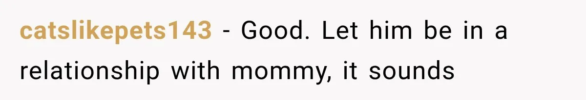 catslikepets143 − Good. Let him be in a relationship with mommy, it sounds
