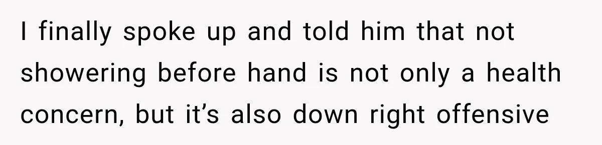 I finally spoke up and told him that not showering before hand is not only a health concern, but it’s also down right offensive