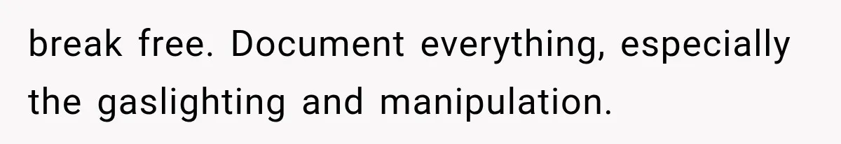 break free. Document everything, especially the gaslighting and manipulation.