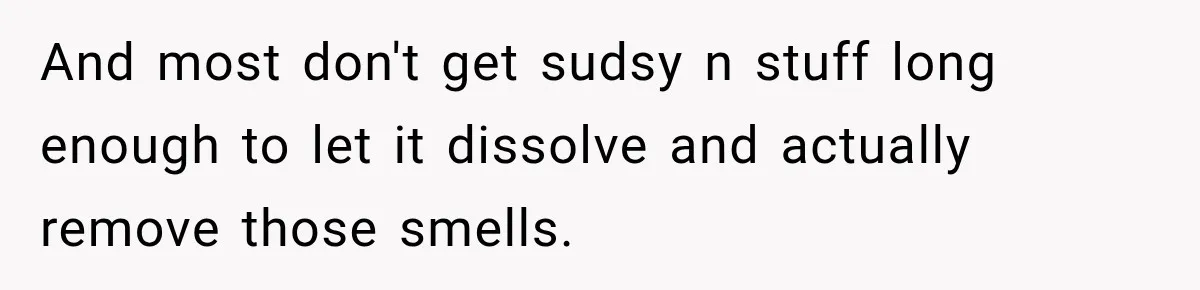 And most don't get sudsy n stuff long enough to let it dissolve and actually remove those smells.
