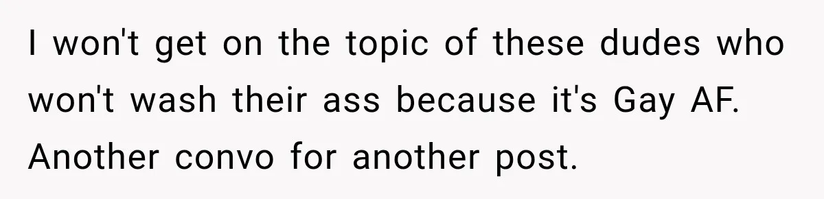 I won't get on the topic of these dudes who won't wash their ass because it's Gay AF. Another convo for another post.