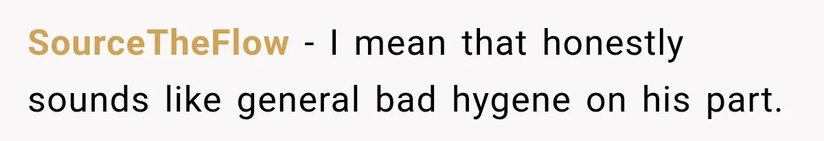 SourceTheFlow − I mean that honestly sounds like general bad hygene on his part.