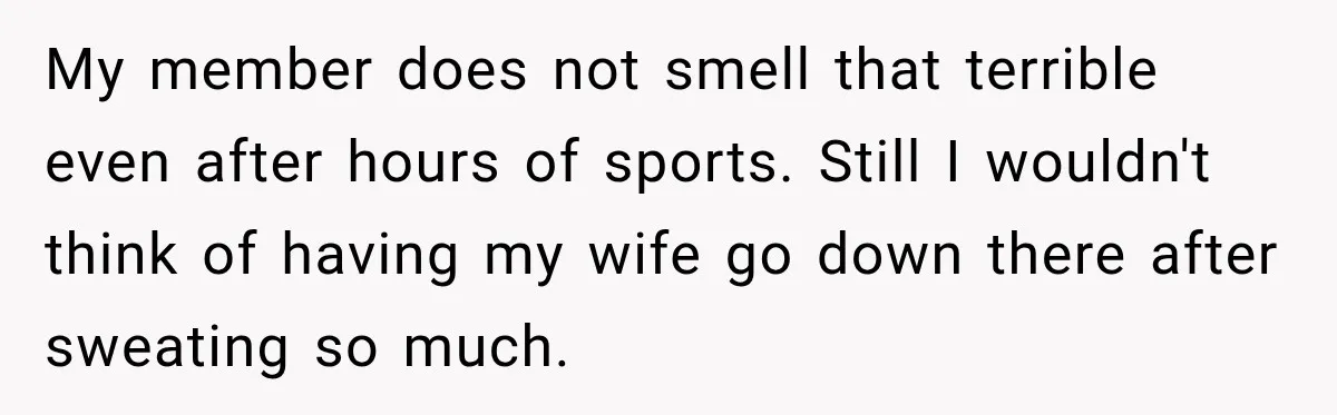 My member does not smell that terrible even after hours of sports. Still I wouldn't think of having my wife go down there after sweating so much.