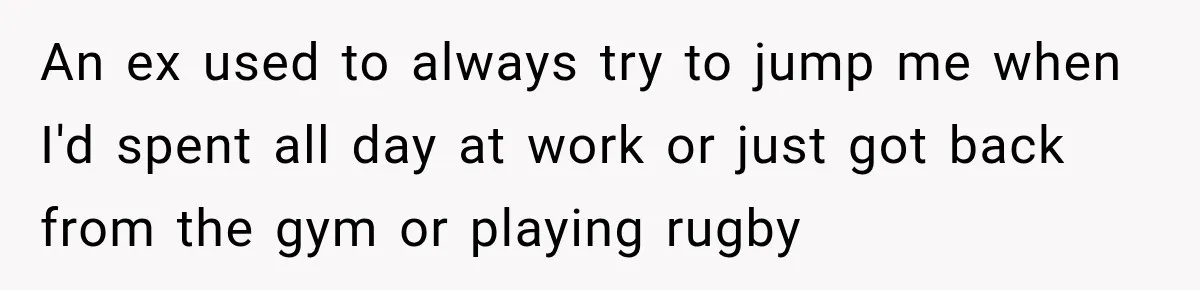 An ex used to always try to jump me when I'd spent all day at work or just got back from the gym or playing rugby