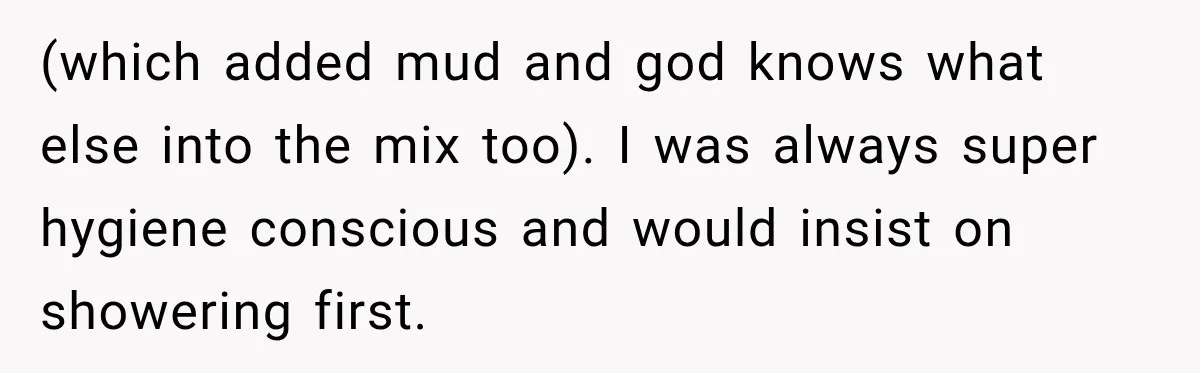 (which added mud and god knows what else into the mix too). I was always super hygiene conscious and would insist on showering first.