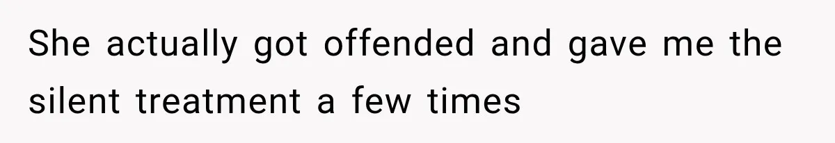 She actually got offended and gave me the silent treatment a few times