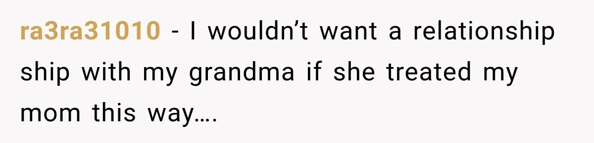ra3ra31010 − I wouldn’t want a relationship ship with my grandma if she treated my mom this way….
