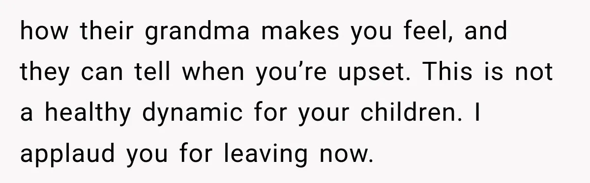 how their grandma makes you feel, and they can tell when you’re upset. This is not a healthy dynamic for your children. I applaud you for leaving now.
