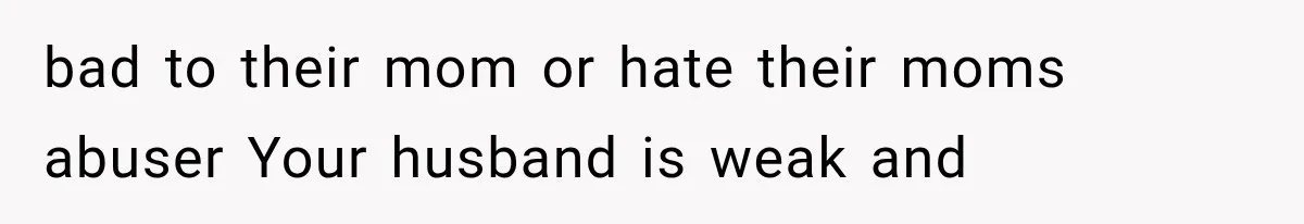 bad to their mom or hate their moms abuser Your husband is weak and