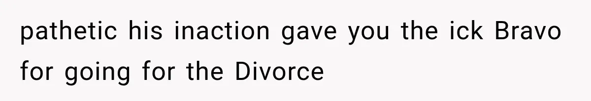 pathetic his inaction gave you the ick Bravo for going for the Divorce