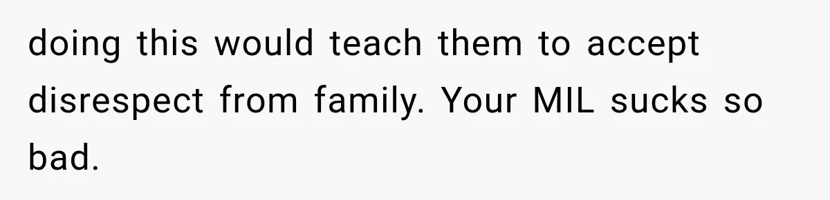 doing this would teach them to accept disrespect from family. Your MIL sucks so bad.