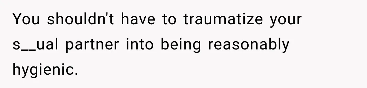 You shouldn't have to traumatize your s__ual partner into being reasonably hygienic.