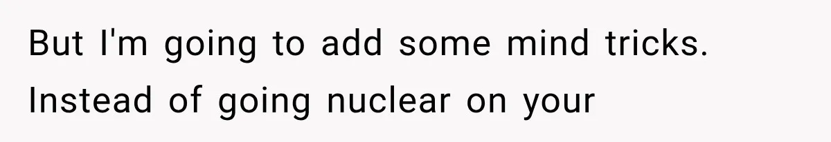 But I'm going to add some mind tricks. Instead of going nuclear on your