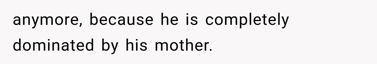 anymore, because he is completely dominated by his mother.