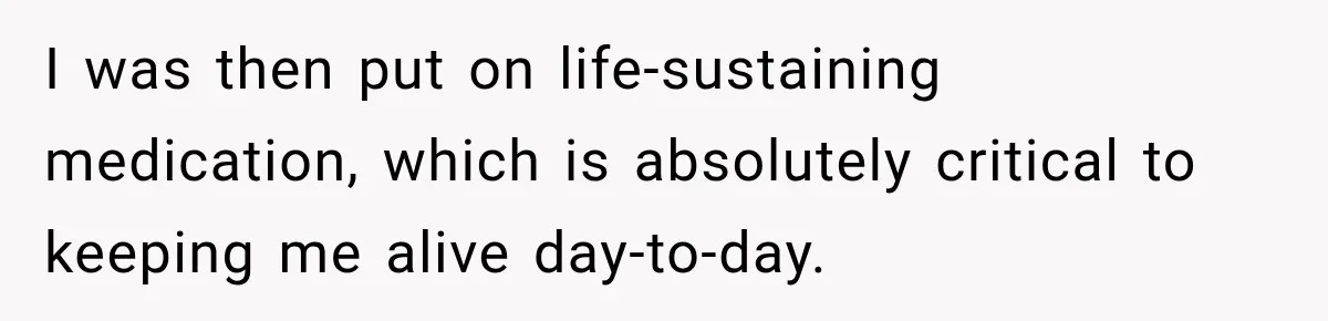 Doctor Refused Her Life-Saving Prescription, Until She Asked Him to Sign His Decision I was then put on life-sustaining medication, which is absolutely critical to keeping me alive day-to-day.