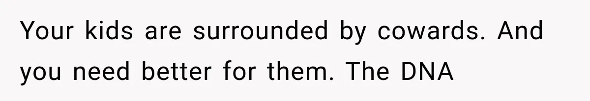 Your kids are surrounded by cowards. And you need better for them. The DNA