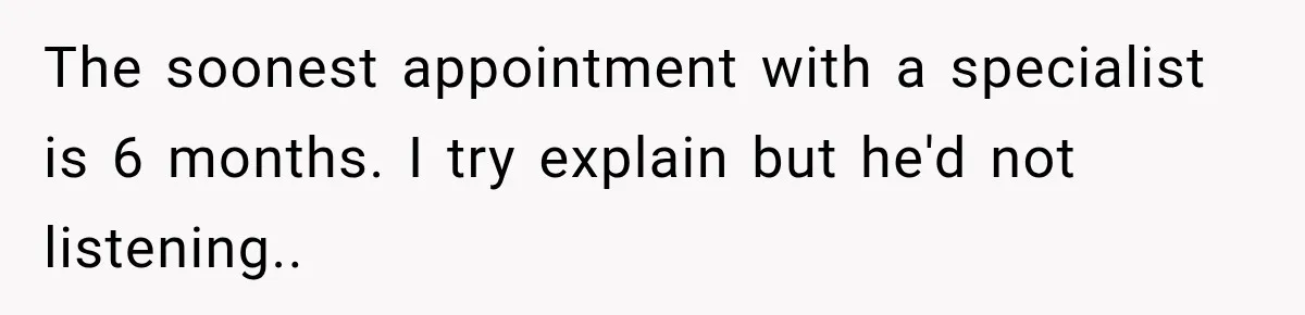 Doctor Refused Her Life-Saving Prescription, Until She Asked Him to Sign His Decision The soonest appointment with a specialist is 6 months. I try explain but he'd not listening..