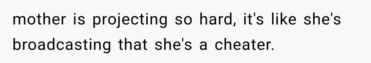 mother is projecting so hard, it's like she's broadcasting that she's a cheater.
