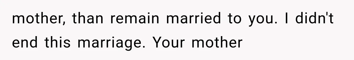 mother, than remain married to you. I didn't end this marriage. Your mother