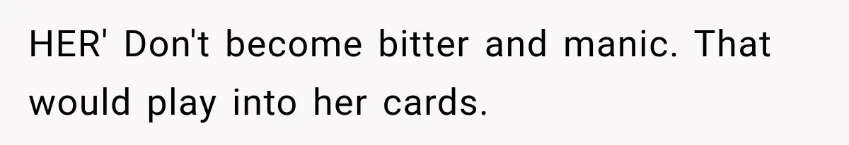 HER' Don't become bitter and manic. That would play into her cards.