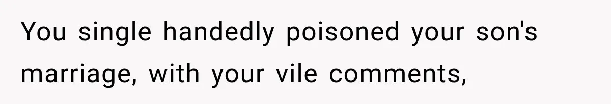 You single handedly poisoned your son's marriage, with your vile comments,
