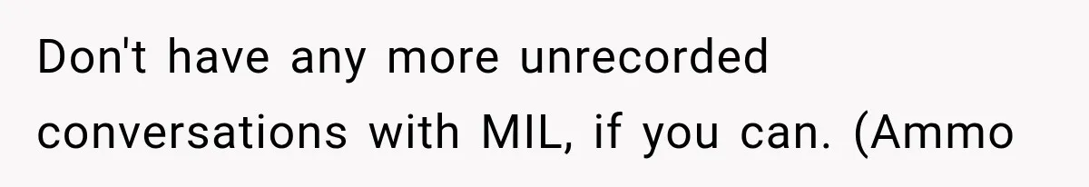 Don't have any more unrecorded conversations with MIL, if you can. (Ammo
