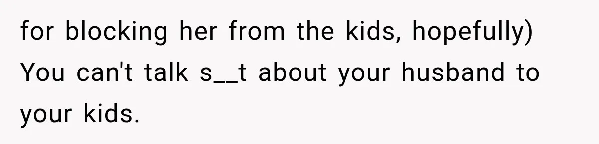 for blocking her from the kids, hopefully) You can't talk s__t about your husband to your kids.