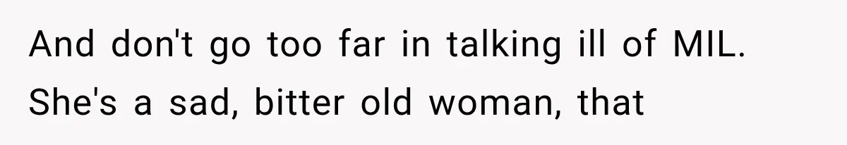And don't go too far in talking ill of MIL. She's a sad, bitter old woman, that