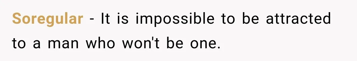 Soregular − It is impossible to be attracted to a man who won't be one.