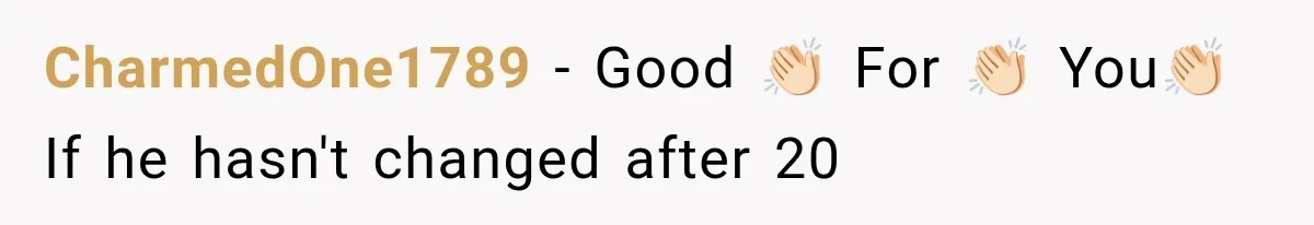 CharmedOne1789 − Good 👏🏻 For 👏🏻 You👏🏻 If he hasn't changed after 20