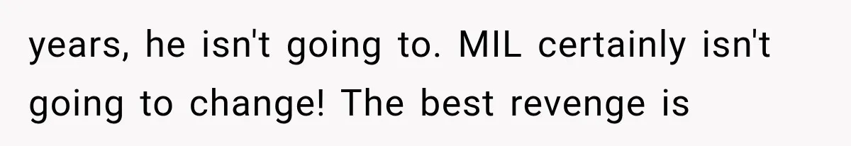 years, he isn't going to. MIL certainly isn't going to change! The best revenge is