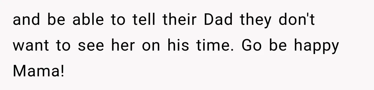 and be able to tell their Dad they don't want to see her on his time. Go be happy Mama!