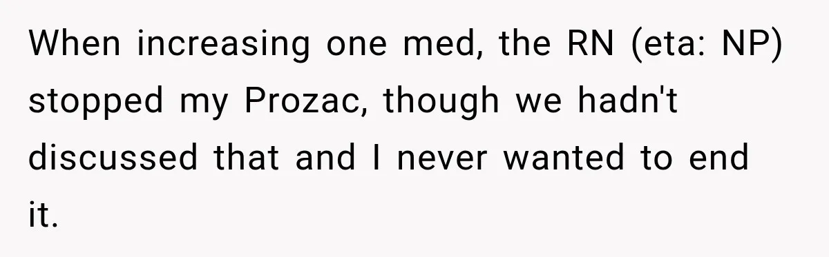Doctor Refused Her Life-Saving Prescription, Until She Asked Him to Sign His Decision When increasing one med, the RN (eta: NP) stopped my Prozac, though we hadn't discussed that and I never wanted to end it.