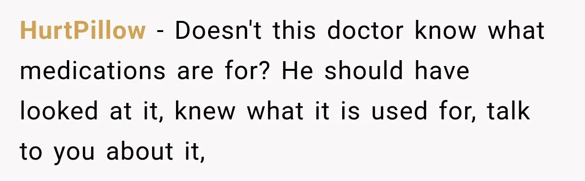 Doctor Refused Her Life-Saving Prescription, Until She Asked Him to Sign His Decision HurtPillow − Doesn't this doctor know what medications are for? He should have looked at it, knew what it is used for, talk to you about it,