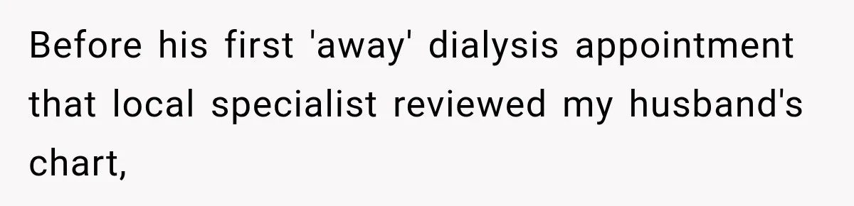 Doctor Refused Her Life-Saving Prescription, Until She Asked Him to Sign His Decision Before his first 'away' dialysis appointment that local specialist reviewed my husband's chart,