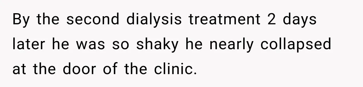 Doctor Refused Her Life-Saving Prescription, Until She Asked Him to Sign His Decision By the second dialysis treatment 2 days later he was so shaky he nearly collapsed at the door of the clinic.