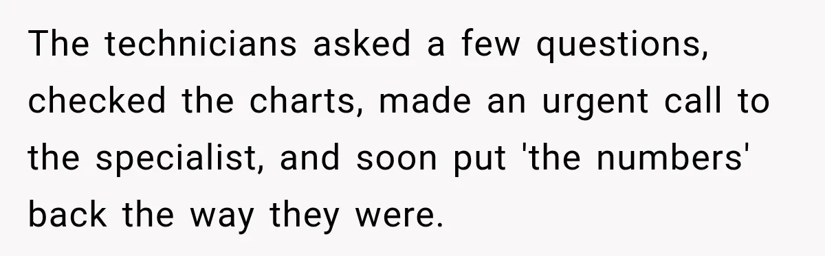 Doctor Refused Her Life-Saving Prescription, Until She Asked Him to Sign His Decision The technicians asked a few questions, checked the charts, made an urgent call to the specialist, and soon put 'the numbers' back the way they were.