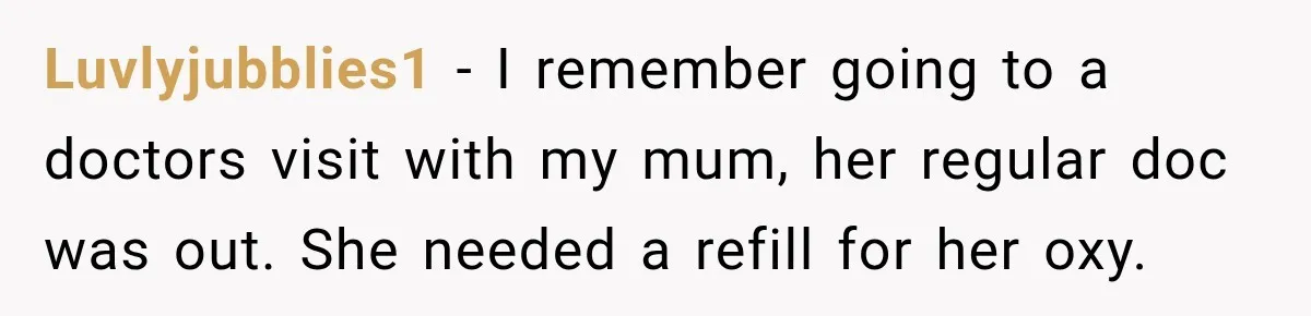 Doctor Refused Her Life-Saving Prescription, Until She Asked Him to Sign His Decision Luvlyjubblies1 − I remember going to a doctors visit with my mum, her regular doc was out. She needed a refill for her oxy.