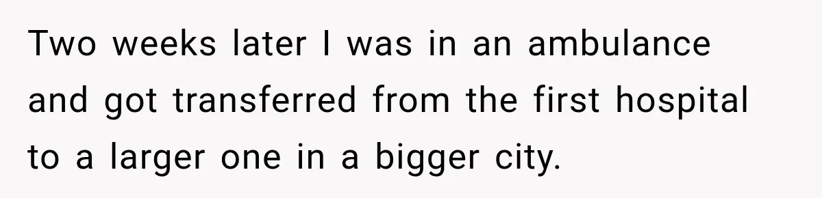 Doctor Refused Her Life-Saving Prescription, Until She Asked Him to Sign His Decision Two weeks later I was in an ambulance and got transferred from the first hospital to a larger one in a bigger city.