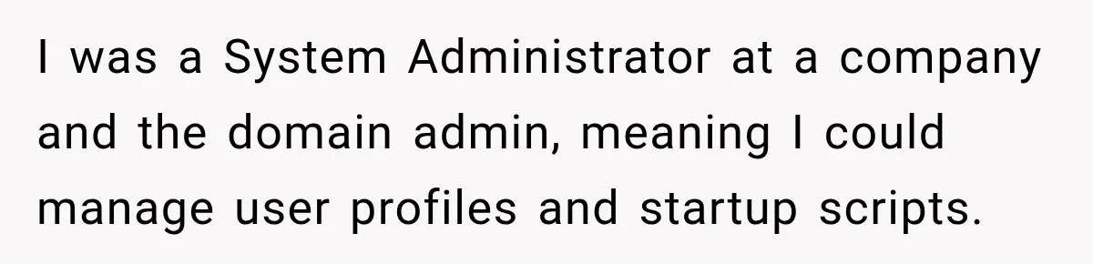 I was a System Administrator at a company and the domain admin, meaning I could manage user profiles and startup scripts.