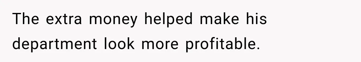 The extra money helped make his department look more profitable.