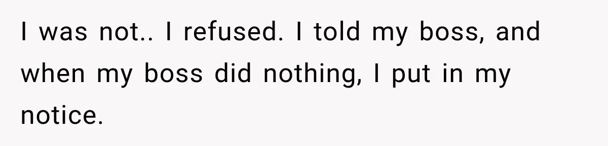 I was not.. I refused. I told my boss, and when my boss did nothing, I put in my notice.