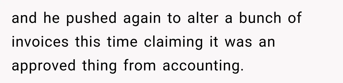 and he pushed again to alter a bunch of invoices this time claiming it was an approved thing from accounting.