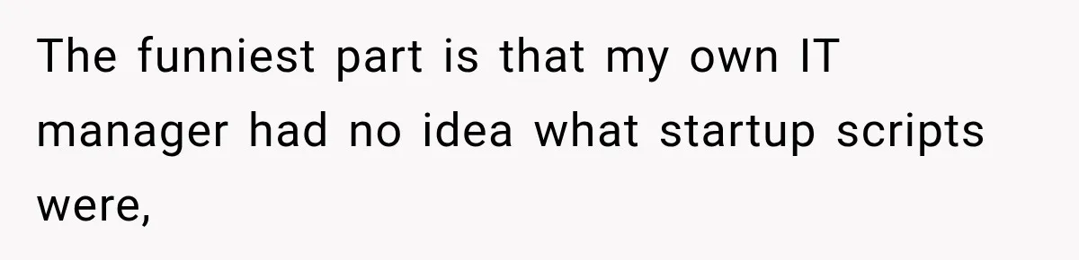 The funniest part is that my own IT manager had no idea what startup scripts were,