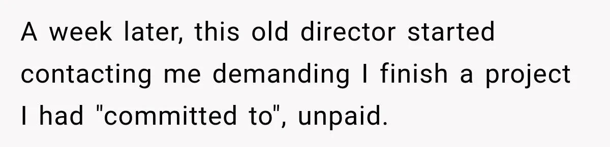 A week later, this old director started contacting me demanding I finish a project I had "committed to", unpaid.