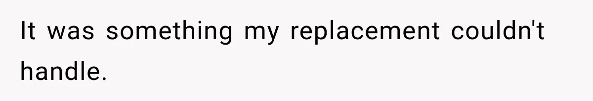 It was something my replacement couldn't handle.