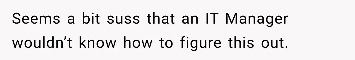 Seems a bit suss that an IT Manager wouldn’t know how to figure this out.