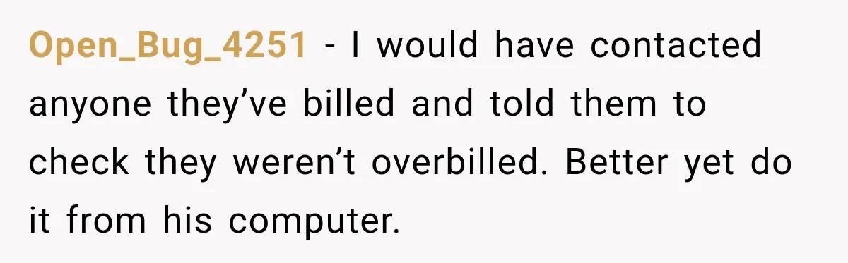 Open_Bug_4251 − I would have contacted anyone they’ve billed and told them to check they weren’t overbilled. Better yet do it from his computer.